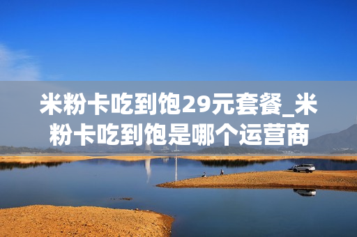 米粉卡吃到饱29元套餐_米粉卡吃到饱是哪个运营商