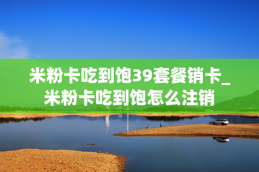 米粉卡吃到饱39套餐销卡_米粉卡吃到饱怎么注销