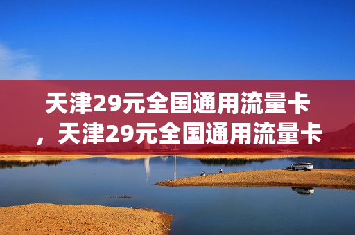 天津29元全国通用流量卡，天津29元全国通用流量卡电信(天津流量卡哪个最划算)