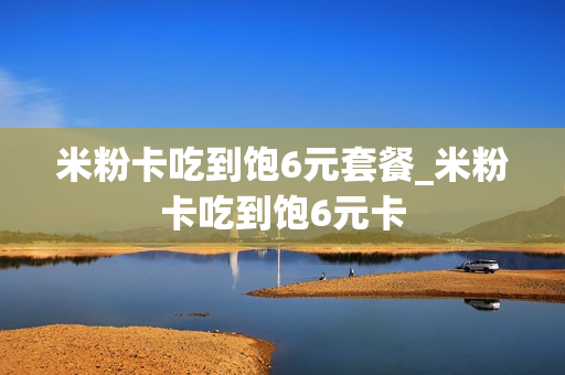 米粉卡吃到饱6元套餐_米粉卡吃到饱6元卡