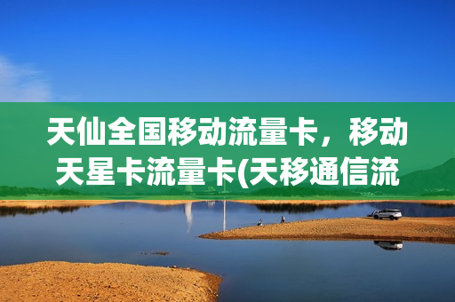 天仙全国移动流量卡，移动天星卡流量卡(天移通信流量卡)
