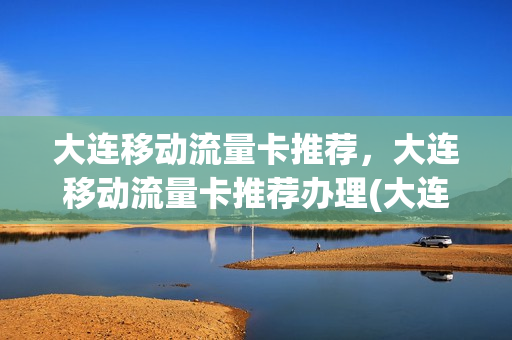 大连移动流量卡推荐，大连移动流量卡推荐办理(大连移动手机卡套餐介绍)