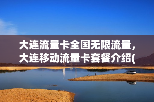 大连流量卡全国无限流量，大连移动流量卡套餐介绍(大连移动流量套餐有哪些)