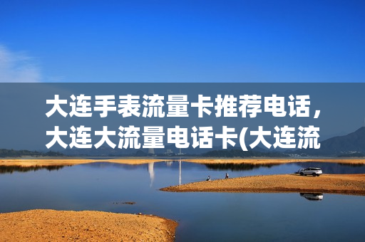 大连手表流量卡推荐电话，大连大流量电话卡(大连流量卡哪个最划算)