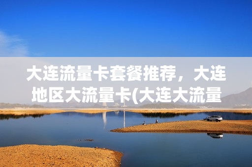 大连流量卡套餐推荐，大连地区大流量卡(大连大流量电话卡)