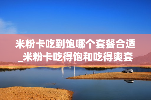 米粉卡吃到饱哪个套餐合适_米粉卡吃得饱和吃得爽套餐