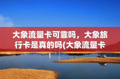 大象流量卡可靠吗，大象旅行卡是真的吗(大象流量卡可靠吗,大象旅行卡是真的吗还是假的)