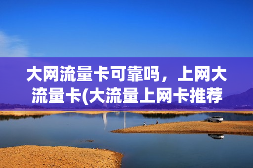 大网流量卡可靠吗，上网大流量卡(大流量上网卡推荐)