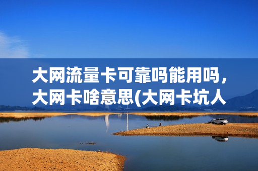 大网流量卡可靠吗能用吗，大网卡啥意思(大网卡坑人)