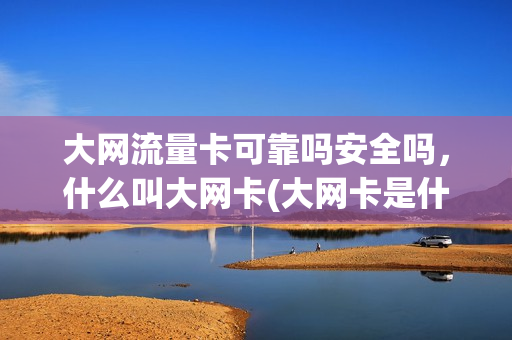 大网流量卡可靠吗安全吗，什么叫大网卡(大网卡是什么东西)