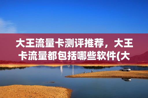 大王流量卡测评推荐，大王卡流量都包括哪些软件(大王流量卡好用吗)