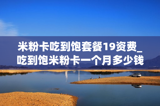 米粉卡吃到饱套餐19资费_吃到饱米粉卡一个月多少钱