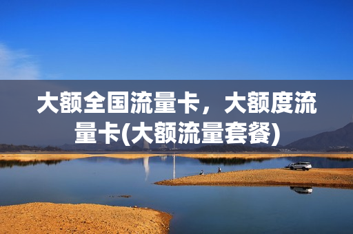 大额全国流量卡，大额度流量卡(大额流量套餐)