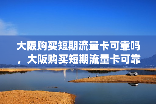 大阪购买短期流量卡可靠吗，大阪购买短期流量卡可靠吗安全吗(大阪多少钱)