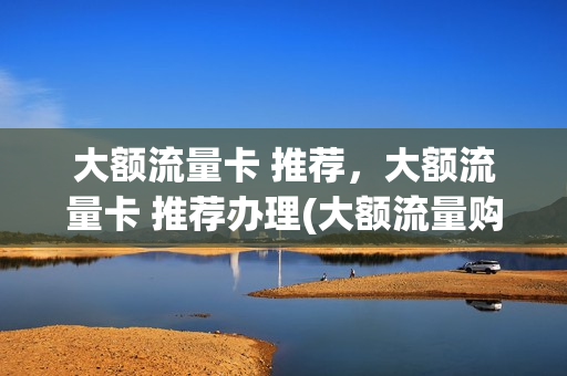 大额流量卡 推荐，大额流量卡 推荐办理(大额流量购买)
