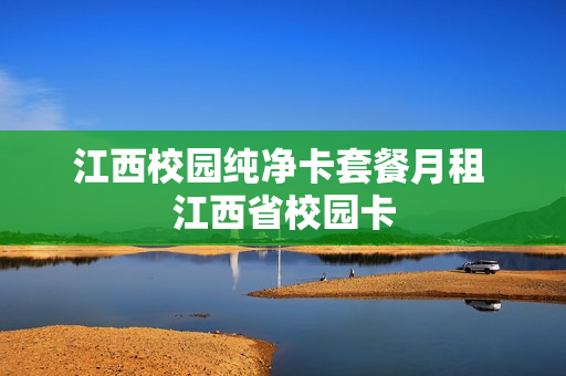 江西校园纯净卡套餐月租 江西省校园卡