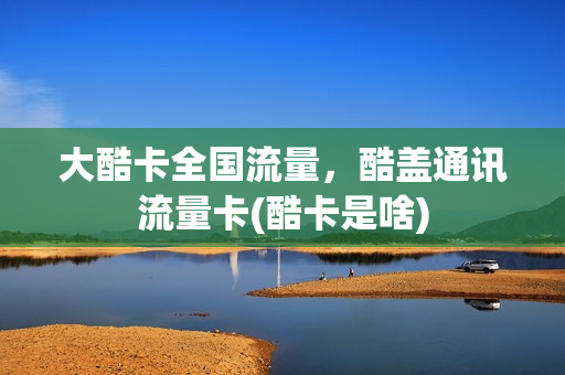 大酷卡全国流量，酷盖通讯流量卡(酷卡是啥)