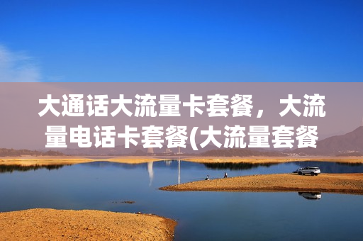 大通话大流量卡套餐，大流量电话卡套餐(大流量套餐是什么意思)