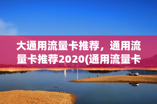 大通用流量卡推荐，通用流量卡推荐2020(通用流量卡买哪种好)
