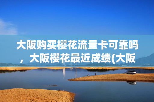 大阪购买樱花流量卡可靠吗，大阪樱花最近成绩(大阪樱花数据)