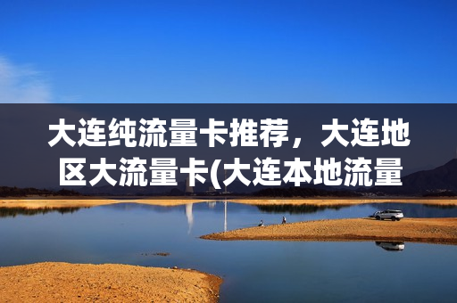 大连纯流量卡推荐，大连地区大流量卡(大连本地流量卡)