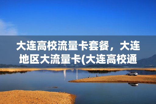 大连高校流量卡套餐，大连地区大流量卡(大连高校通用流量卡)