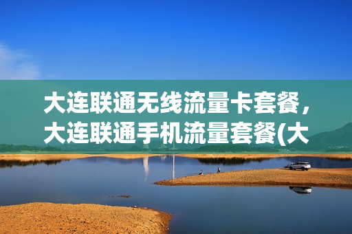 大连联通无线流量卡套餐，大连联通手机流量套餐(大连联通套餐资费一览表)