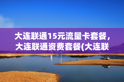 大连联通15元流量卡套餐，大连联通资费套餐(大连联通18元套餐介绍)