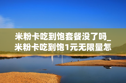 米粉卡吃到饱套餐没了吗_米粉卡吃到饱1元无限量怎么样