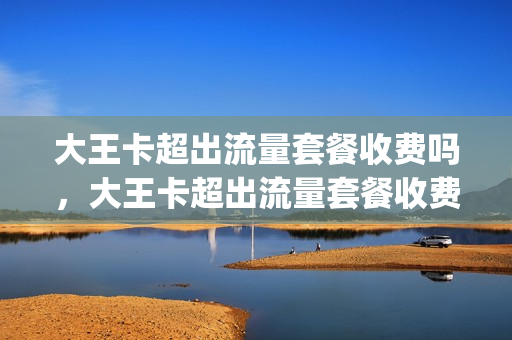 大王卡超出流量套餐收费吗，大王卡超出流量套餐收费吗多少(大王卡超出流量是什么意思)