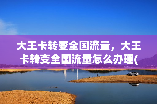 大王卡转变全国流量，大王卡转变全国流量怎么办理(大王卡转成别的套餐还可以转回来吗)