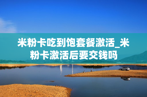 米粉卡吃到饱套餐激活_米粉卡激活后要交钱吗