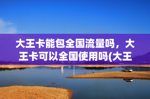 大王卡能包全国流量吗，大王卡可以全国使用吗(大王卡是只能在省内用吗)