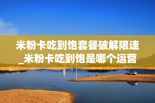 米粉卡吃到饱套餐破解限速_米粉卡吃到饱是哪个运营商