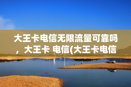 大王卡电信无限流量可靠吗，大王卡 电信(大王卡电信无限流量可靠吗,大王卡 电信可以用吗)
