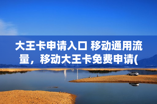 大王卡申请入口 移动通用流量，移动大王卡免费申请(移动大王卡如何申请)