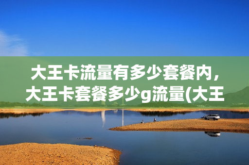 大王卡流量有多少套餐内，大王卡套餐多少g流量(大王卡的流量范围)