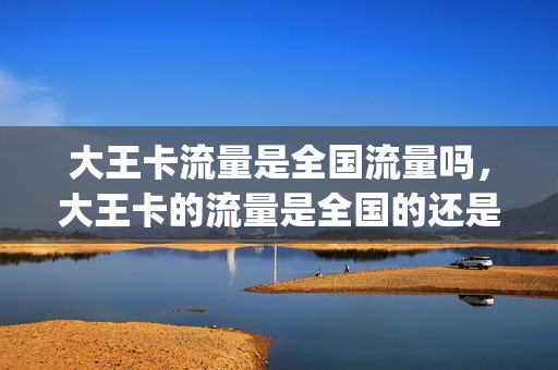 大王卡流量是全国流量吗，大王卡的流量是全国的还是本地的(大王卡有全国流量吗)