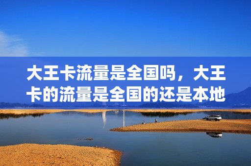 大王卡流量是全国吗，大王卡的流量是全国的还是本地的(大王卡流量是全国的么)