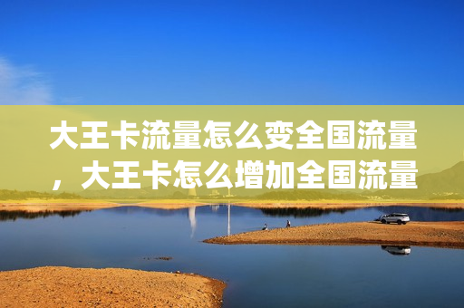 大王卡流量怎么变全国流量，大王卡怎么增加全国流量(如何把大王卡升为全国不限量)