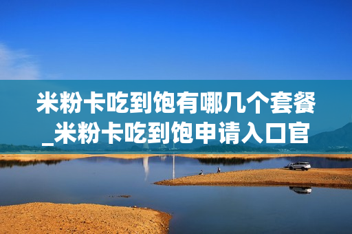 米粉卡吃到饱有哪几个套餐_米粉卡吃到饱申请入口官网