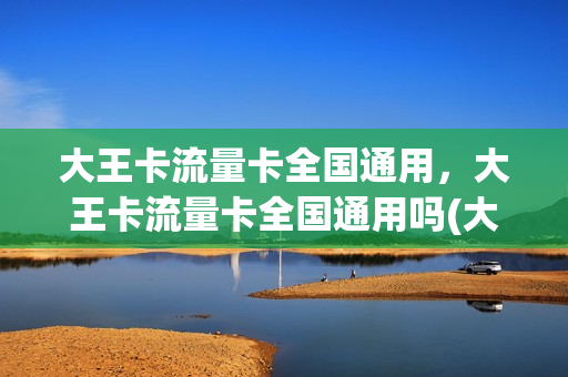 大王卡流量卡全国通用，大王卡流量卡全国通用吗(大王卡流量是全国的还是省内的)