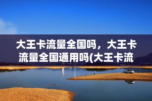 大王卡流量全国吗，大王卡流量全国通用吗(大王卡流量是全国吗)