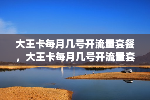 大王卡每月几号开流量套餐，大王卡每月几号开流量套餐划算(大王卡什么时候开始计费)