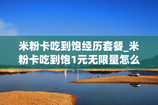米粉卡吃到饱经历套餐_米粉卡吃到饱1元无限量怎么样