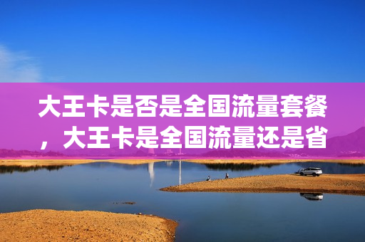 大王卡是否是全国流量套餐，大王卡是全国流量还是省内流量(大王卡的流量是全国的还是本地的)