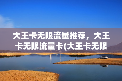 大王卡无限流量推荐，大王卡无限流量卡(大王卡无限流量是真的吗)