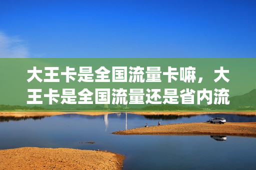 大王卡是全国流量卡嘛，大王卡是全国流量还是省内流量(大王卡的流量是全国的还是本地的)