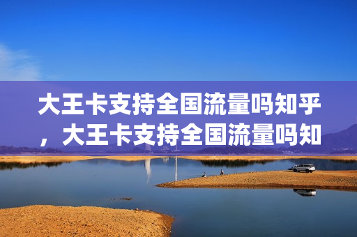 大王卡支持全国流量吗知乎，大王卡支持全国流量吗知乎怎么用(大王卡有国内通用流量吗)