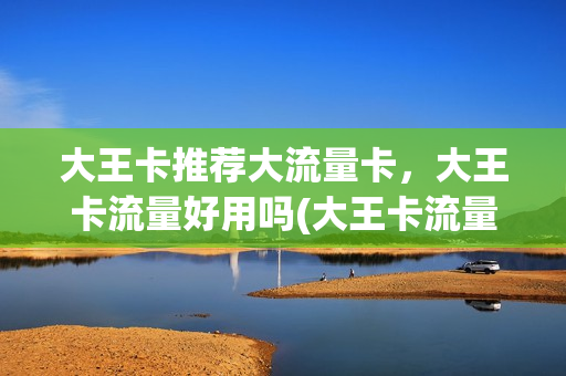 大王卡推荐大流量卡，大王卡流量好用吗(大王卡流量套餐介绍)